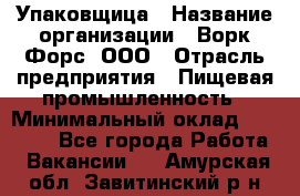 Упаковщица › Название организации ­ Ворк Форс, ООО › Отрасль предприятия ­ Пищевая промышленность › Минимальный оклад ­ 24 000 - Все города Работа » Вакансии   . Амурская обл.,Завитинский р-н